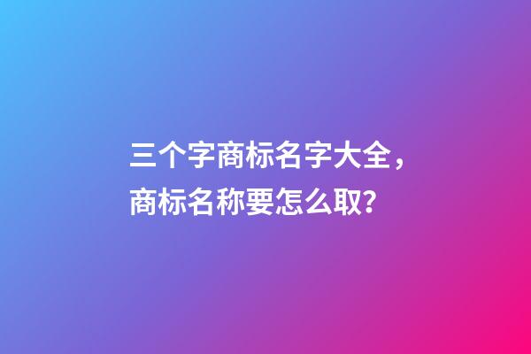 三个字商标名字大全，商标名称要怎么取？