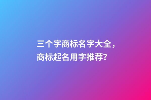 三个字商标名字大全，商标起名用字推荐？