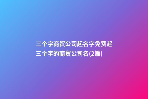 三个字商贸公司起名字免费起三个字的商贸公司名(2篇)-第1张-公司起名-玄机派