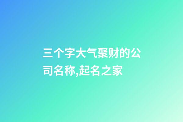 三个字大气聚财的公司名称,起名之家