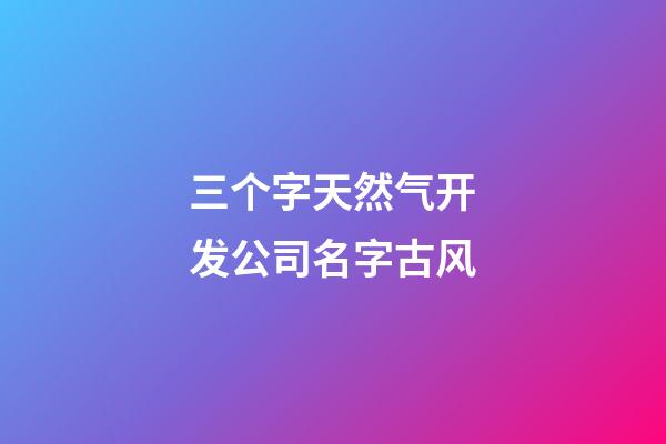 三个字天然气开发公司名字古风-第1张-公司起名-玄机派