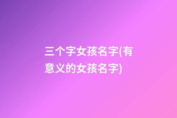 三个字女孩名字(有意义的女孩名字)