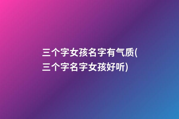三个字女孩名字有气质(三个字名字女孩好听)