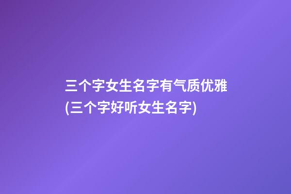 三个字女生名字有气质优雅(三个字好听女生名字)