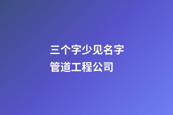 三个字少见名字管道工程公司-第1张-公司起名-玄机派
