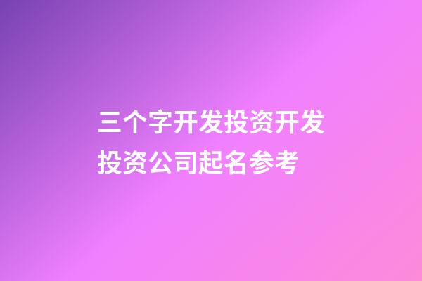 三个字开发投资开发投资公司起名参考-第1张-公司起名-玄机派