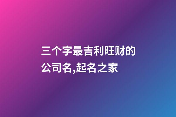 三个字最吉利旺财的公司名,起名之家-第1张-公司起名-玄机派