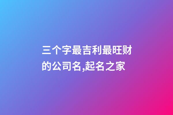 三个字最吉利最旺财的公司名,起名之家-第1张-公司起名-玄机派