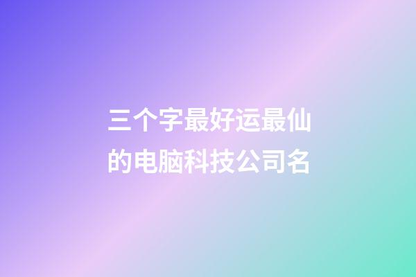 三个字最好运最仙的电脑科技公司名-第1张-公司起名-玄机派