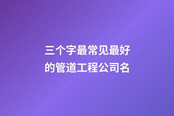 三个字最常见最好的管道工程公司名-第1张-公司起名-玄机派