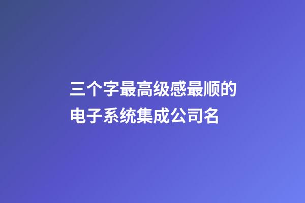 三个字最高级感最顺的电子系统集成公司名-第1张-公司起名-玄机派