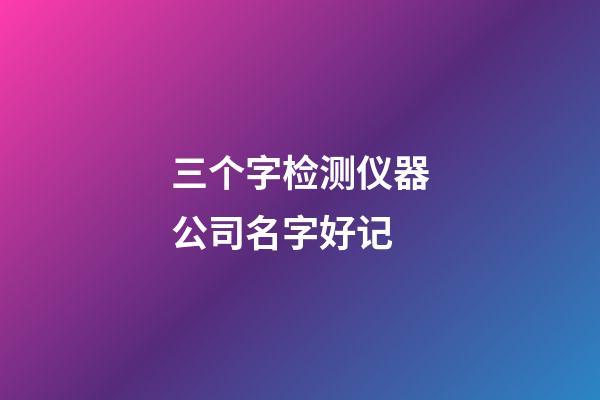 三个字检测仪器公司名字好记-第1张-公司起名-玄机派