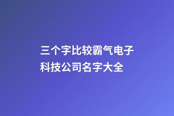 三个字比较霸气电子科技公司名字大全-第1张-公司起名-玄机派