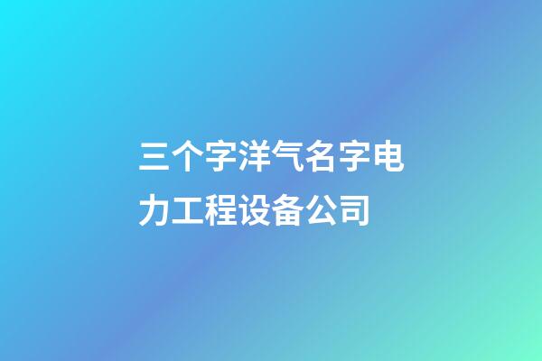 三个字洋气名字电力工程设备公司-第1张-公司起名-玄机派
