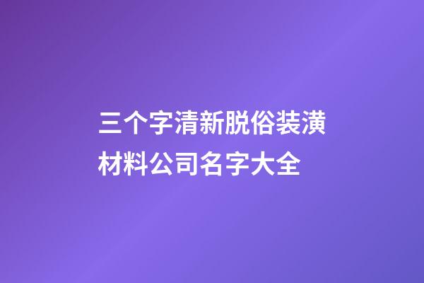 三个字清新脱俗装潢材料公司名字大全-第1张-公司起名-玄机派