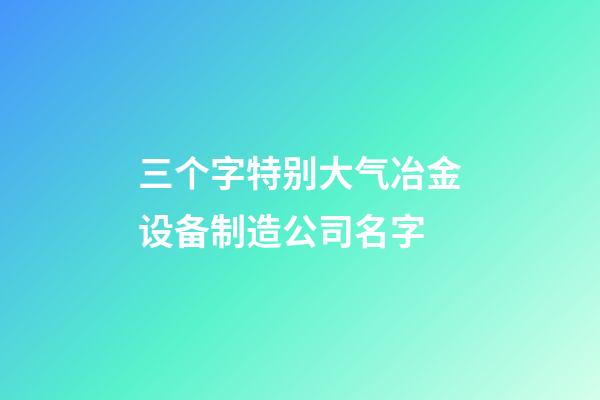 三个字特别大气冶金设备制造公司名字-第1张-公司起名-玄机派
