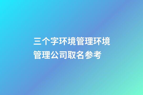 三个字环境管理环境管理公司取名参考-第1张-公司起名-玄机派