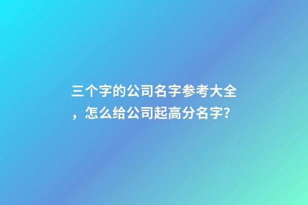 三个字的公司名字参考大全，怎么给公司起高分名字？-第1张-公司起名-玄机派
