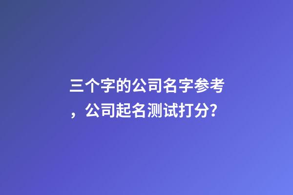 三个字的公司名字参考，公司起名测试打分？