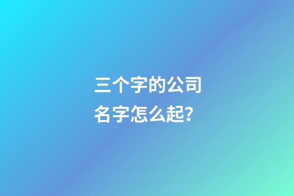 三个字的公司名字怎么起？-第1张-公司起名-玄机派