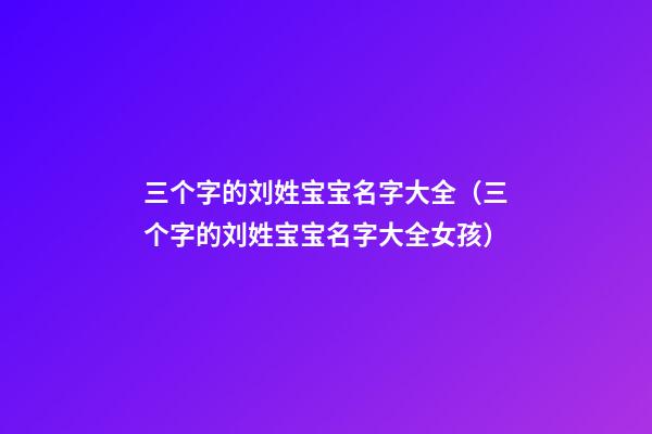 三个字的刘姓宝宝名字大全（三个字的刘姓宝宝名字大全女孩）