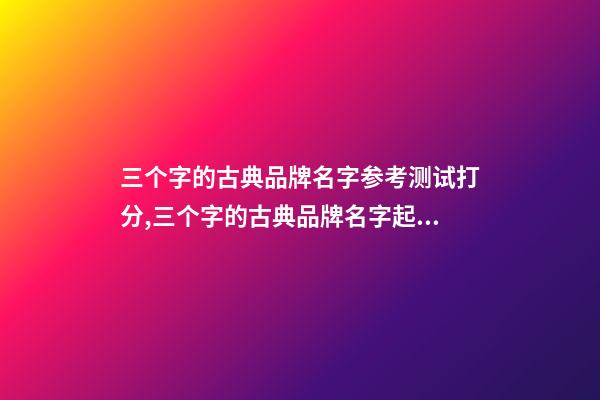 三个字的古典品牌名字参考测试打分,三个字的古典品牌名字起名大全推荐-第1张-商标起名-玄机派
