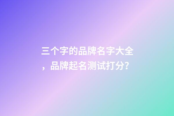 三个字的品牌名字大全，品牌起名测试打分？