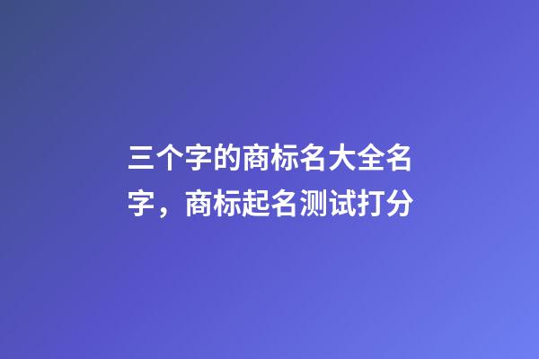 三个字的商标名大全名字，商标起名测试打分-第1张-商标起名-玄机派