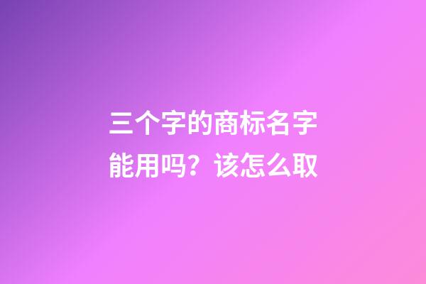 三个字的商标名字能用吗？该怎么取-第1张-商标起名-玄机派
