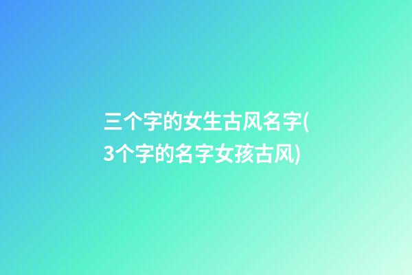 三个字的女生古风名字(3个字的名字女孩古风)