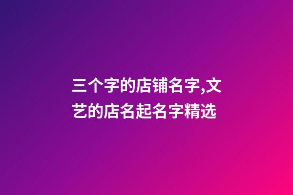 三个字的店铺名字,文艺的店名起名字精选-第1张-观点-玄机派