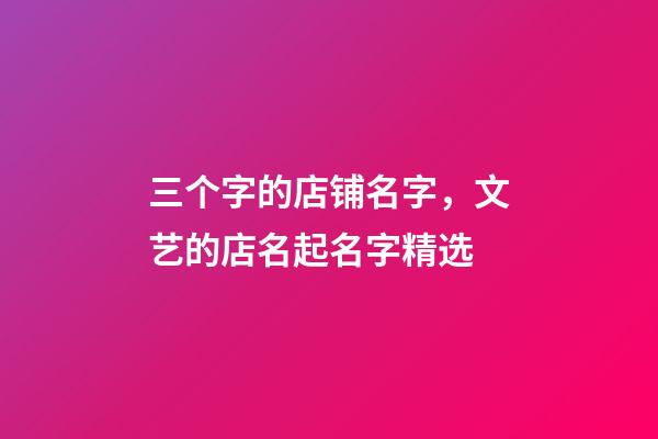 三个字的店铺名字，文艺的店名起名字精选-第1张-观点-玄机派