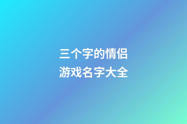 三个字的情侣游戏名字大全