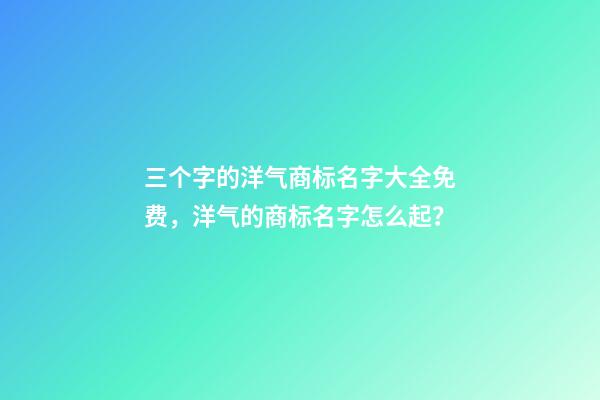 三个字的洋气商标名字大全免费，洋气的商标名字怎么起？-第1张-商标起名-玄机派