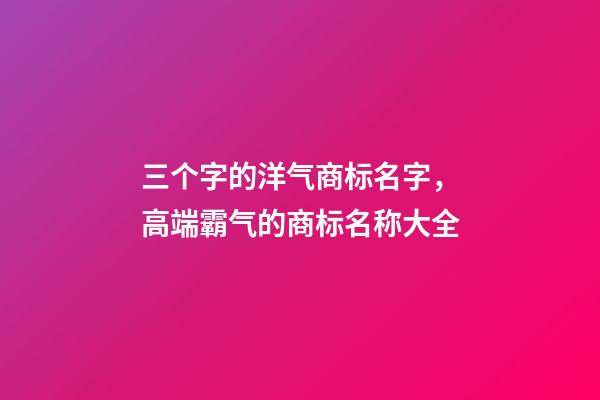 三个字的洋气商标名字，高端霸气的商标名称大全-第1张-商标起名-玄机派