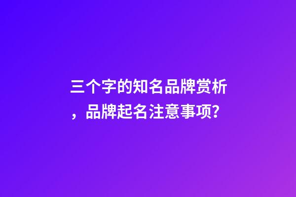 三个字的知名品牌赏析，品牌起名注意事项？