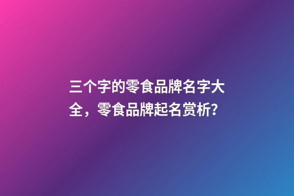 三个字的零食品牌名字大全，零食品牌起名赏析？-第1张-商标起名-玄机派