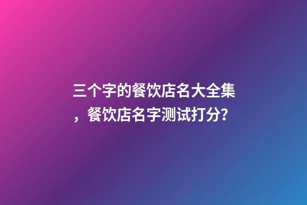 三个字的餐饮店名大全集，餐饮店名字测试打分？-第1张-店铺起名-玄机派