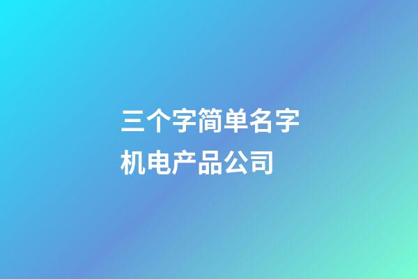 三个字简单名字机电产品公司-第1张-公司起名-玄机派