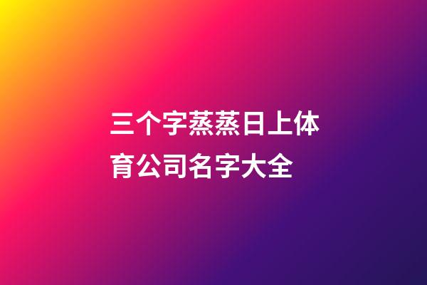 三个字蒸蒸日上体育公司名字大全-第1张-公司起名-玄机派