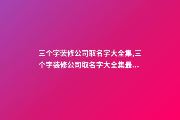 三个字装修公司取名字大全集,三个字装修公司取名字大全集最新