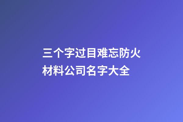 三个字过目难忘防火材料公司名字大全-第1张-公司起名-玄机派