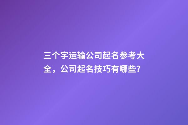三个字运输公司起名参考大全，公司起名技巧有哪些？-第1张-公司起名-玄机派