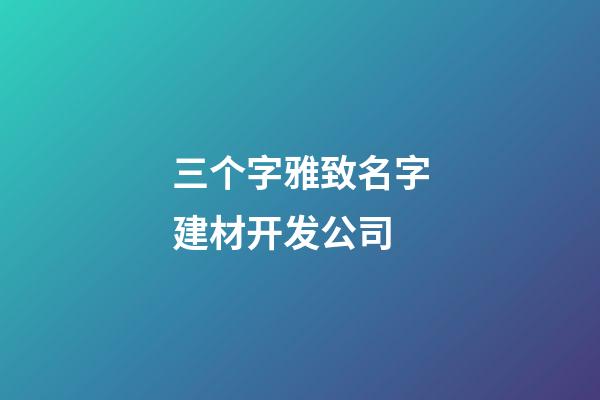 三个字雅致名字建材开发公司-第1张-公司起名-玄机派