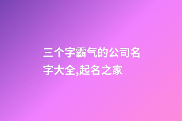 三个字霸气的公司名字大全,起名之家-第1张-公司起名-玄机派