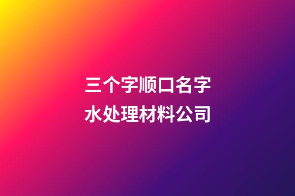 三个字顺口名字水处理材料公司-第1张-公司起名-玄机派