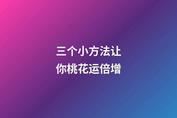 三个小方法让你桃花运倍增