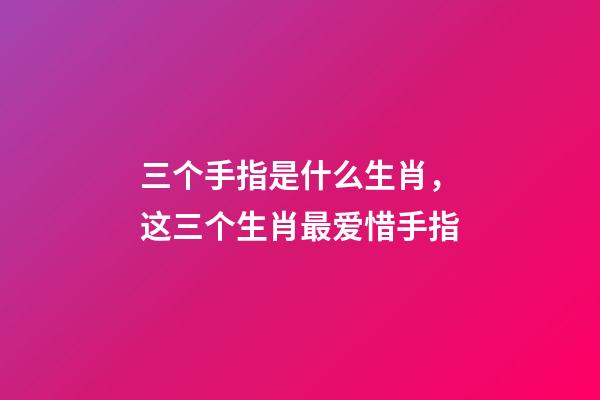 三个手指是什么生肖，这三个生肖最爱惜手指-第1张-观点-玄机派