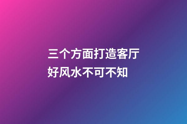 三个方面打造客厅好风水不可不知