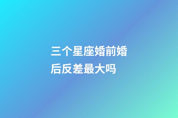 三个星座婚前婚后反差最大吗-第1张-星座运势-玄机派